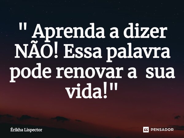 ⁠" Aprenda a dizer NÃO! Essa palavra pode renovar a sua vida!"... Frase de Érikha Lispector.