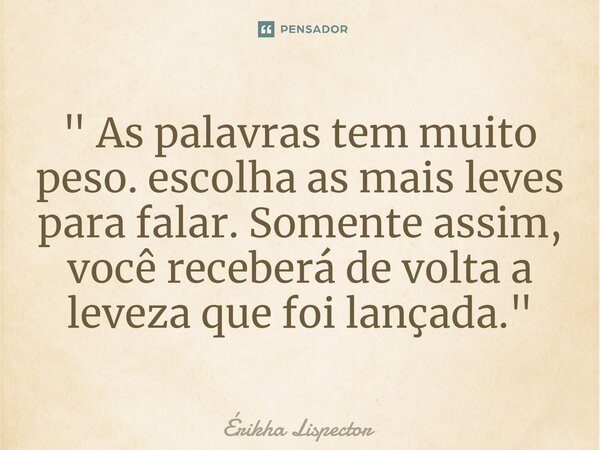 ⁠" As palavras tem muito peso. escolha as mais leves para falar. Somente assim, você receberá de volta a leveza que foi lançada. "... Frase de Érikha Lispector.