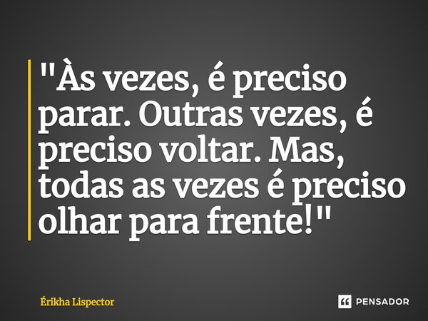 ⁠"Às vezes, é preciso parar. Outras vezes, é preciso voltar. Mas, todas as vezes é preciso olhar para frente!"... Frase de Érikha Lispector.