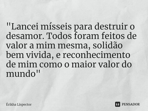 ⁠"Lancei mísseis para destruir o desamor. Todos foram feitos de valor a mim mesma, solidão bem vivida, e reconhecimento de mim como o maior valor do mundo&... Frase de Érikha Lispector.
