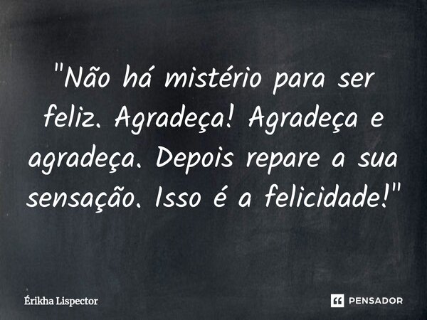 "Não há mistério para ser feliz. Agradeça! Agradeça e agradeça. Depois repare a sua sensação. Isso é a felicidade!"... Frase de Érikha Lispector.