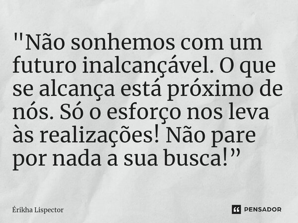 ⁠"Não sonhemos com um futuro inalcançável. O que se alcança está próximo de nós. Só o esforço nos leva às realizações! Não pare por nada a sua busca!”... Frase de Érikha Lispector.