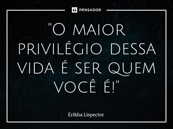 ⁠"O maior privilégio dessa vida é ser quem você é!"... Frase de Érikha Lispector.