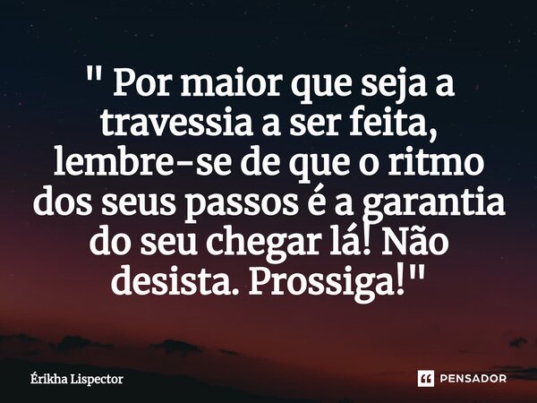 ⁠" Por maior que seja a travessia a ser feita, lembre-se de que o ritmo dos seus passos é a garantia do seu chegar lá! Não desista. Prossiga! "... Frase de Érikha Lispector.