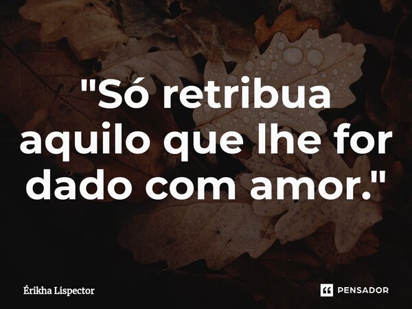 ⁠"Só retribua aquilo que lhe for dado com amor."... Frase de Érikha Lispector.