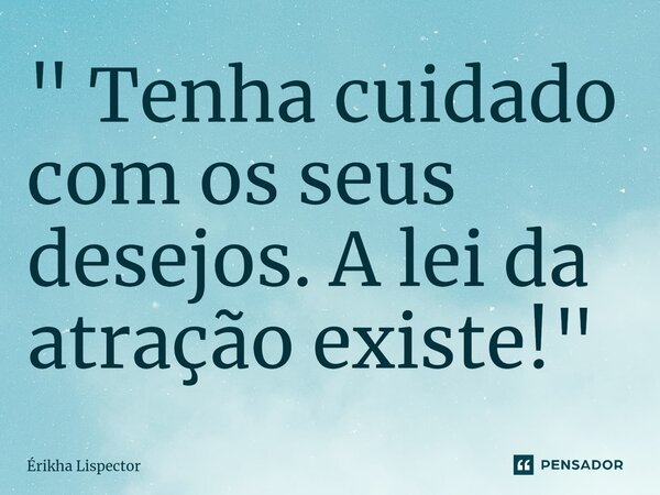 ⁠" Tenha cuidado com os seus desejos. A lei da atração existe!"... Frase de Érikha Lispector.