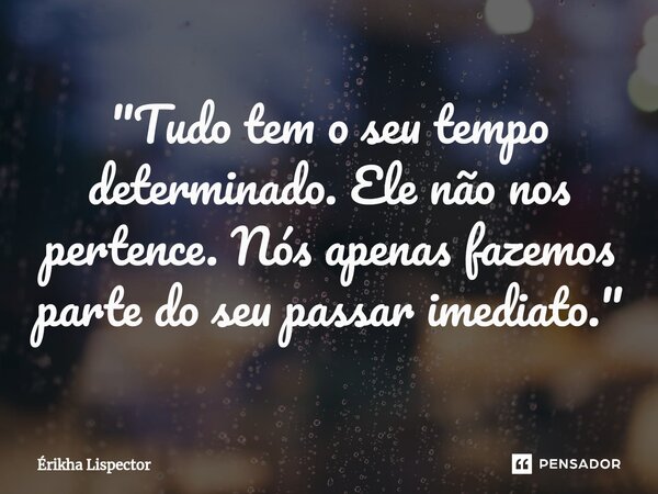 ⁠"Tudo tem o seu tempo determinado. Ele não nos pertence. Nós apenas fazemos parte do seu passar imediato."... Frase de Érikha Lispector.