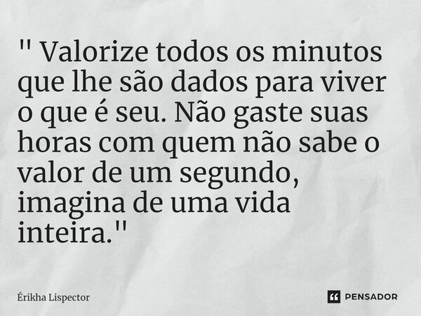 ⁠" Valorize todos os minutos que lhe são dados para viver o que é seu. Não gaste suas horas com quem não sabe o valor de um segundo, imagina de uma vida in... Frase de Érikha Lispector.