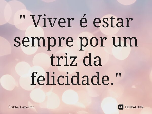 ⁠" Viver é estar sempre por um triz da felicidade."... Frase de Érikha Lispector.