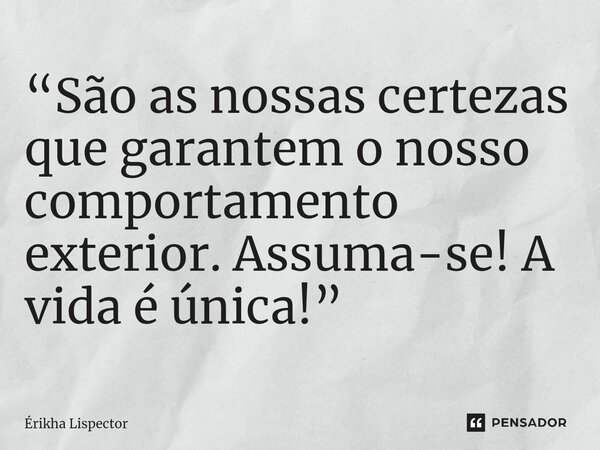 ⁠“São as nossas certezas que garantem o nosso comportamento exterior. Assuma-se! A vida é única!”... Frase de Érikha Lispector.