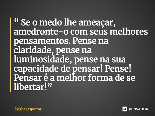 ⁠“ Se o medo lhe ameaçar, amedronte-o com seus melhores pensamentos. Pense na claridade, pense na luminosidade, pense na sua capacidade de pensar! Pense! Pensar... Frase de Érikha Lispector.