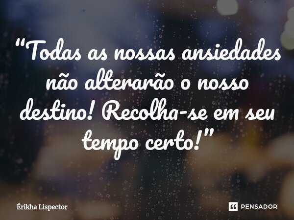 ⁠“Todas as nossas ansiedades não alterarão o nosso destino! Recolha-se em seu tempo certo!”... Frase de Érikha Lispector.