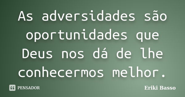 As adversidades são oportunidades que Deus nos dá de lhe conhecermos melhor.... Frase de Eriki Basso.