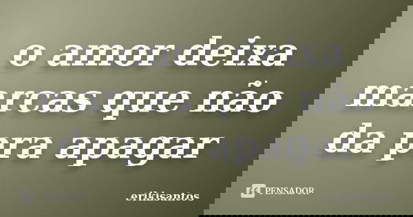 o amor deixa marcas que não da pra apagar... Frase de erikisantos.