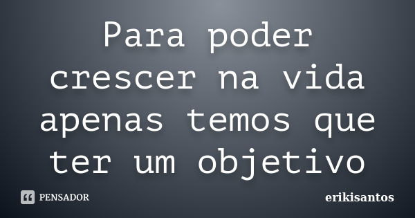 Para poder crescer na vida apenas temos que ter um objetivo... Frase de erikisantos.