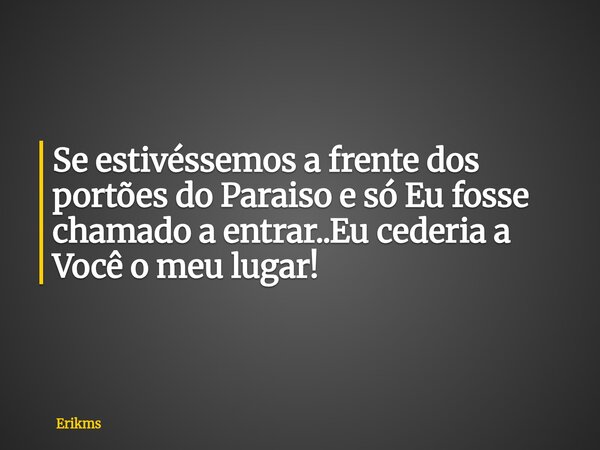 ⁠Se estivéssemos a frente dos portões do Paraiso e só Eu fosse chamado a entrar..Eu cederia a Você o meu lugar!... Frase de Erikms.