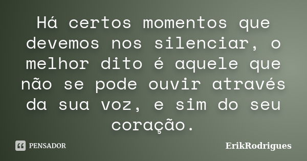 Há certos momentos que devemos nos silenciar, o melhor dito é aquele que não se pode ouvir através da sua voz, e sim do seu coração.... Frase de ErikRodrigues.