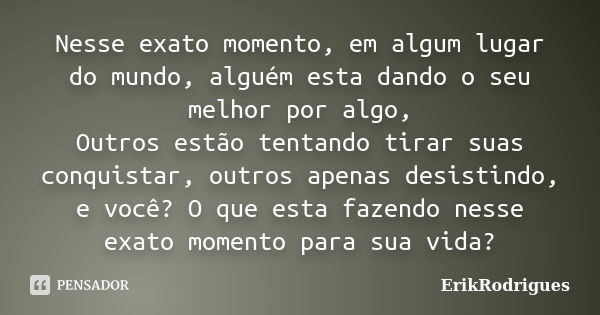 Nesse exato momento, em algum lugar do mundo, alguém esta dando o seu melhor por algo, Outros estão tentando tirar suas conquistar, outros apenas desistindo, e ... Frase de ErikRodrigues.