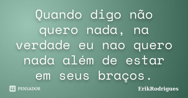 Quando digo não quero nada, na verdade eu nao quero nada além de estar em seus braços.... Frase de ErikRodrigues.