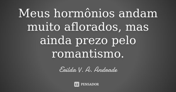 Meus hormônios andam muito aflorados, mas ainda prezo pelo romantismo.... Frase de Erilda V. A. Andrade.