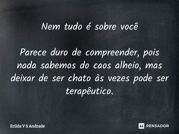 ⁠Nem tudo é sobre você Parece duro de compreender, pois nada sabemos do caos alheio, mas deixar de ser chato às vezes pode ser terapêutico.... Frase de Erilda V S Andrade.