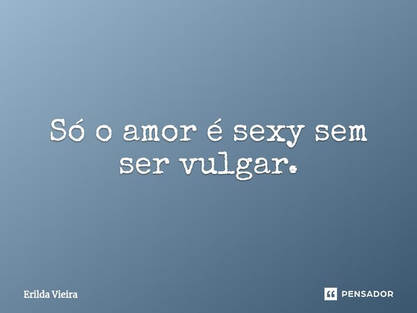 ⁠Só o amor é sexy sem ser vulgar.... Frase de Erilda Vieira.