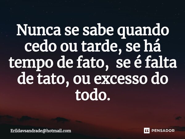 ⁠Nunca se sabe quando cedo ou tarde, se há tempo de fato, se é falta de tato, ou excesso do todo.... Frase de Erildavsandradehotmail.com.