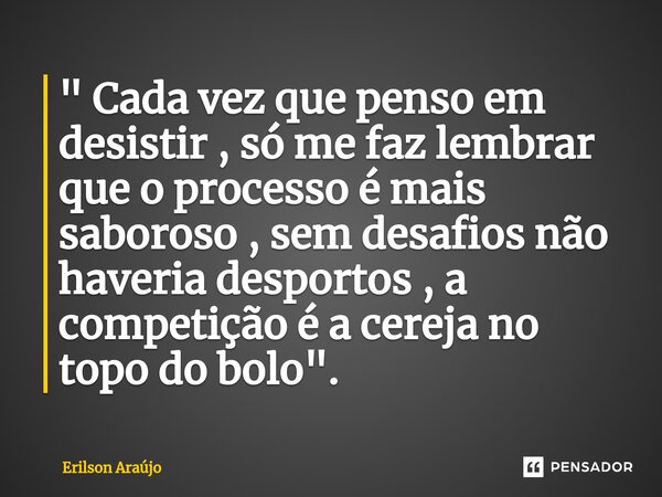 ⁠" Cada vez que penso em desistir , só me faz lembrar que o processo é mais saboroso , sem desafios não haveria desportos , a competição é a cereja no topo... Frase de Erilson Araújo.