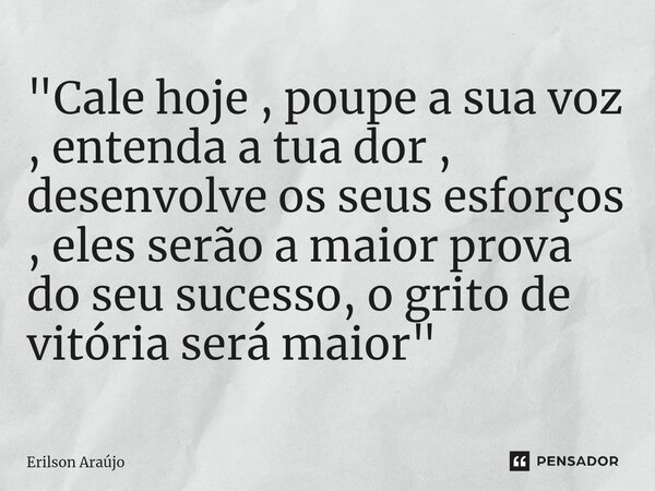 ⁠"Cale hoje , poupe a sua voz , entenda a tua dor , desenvolve os seus esforços , eles serão a maior prova do seu sucesso, o grito de vitória será maior &q... Frase de Erilson Araújo.