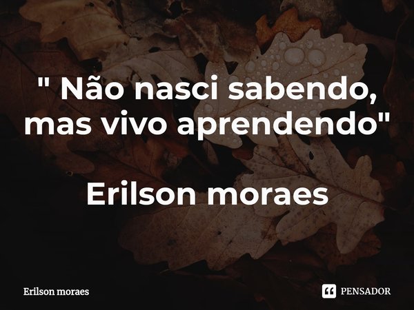 ⁠" Não nasci sabendo, mas vivo aprendendo " Erilson moraes... Frase de Erilson moraes.