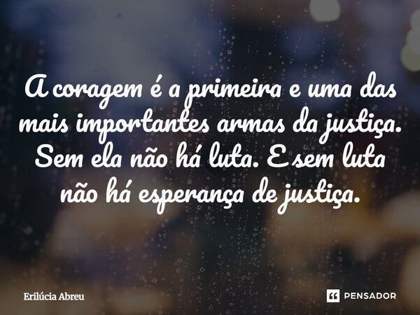 ⁠A coragem é a primeira e uma das mais importantes armas da justiça. Sem ela não há luta. E sem luta não há esperança de justiça.... Frase de Erilúcia Abreu.