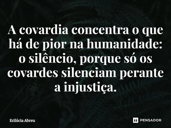 ⁠A covardia concentra o que há de pior na humanidade: o silêncio, porque só os covardes silenciam perante a injustiça.... Frase de Erilúcia Abreu.