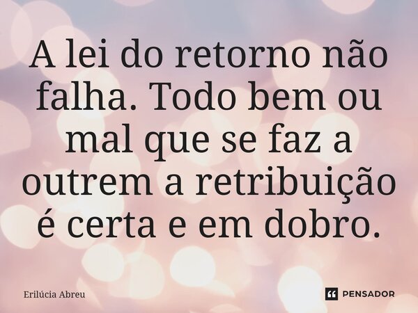 ⁠A lei do retorno não falha. Todo bem ou mal que se faz a outrem a retribuição é certa e em dobro.... Frase de Erilúcia Abreu.