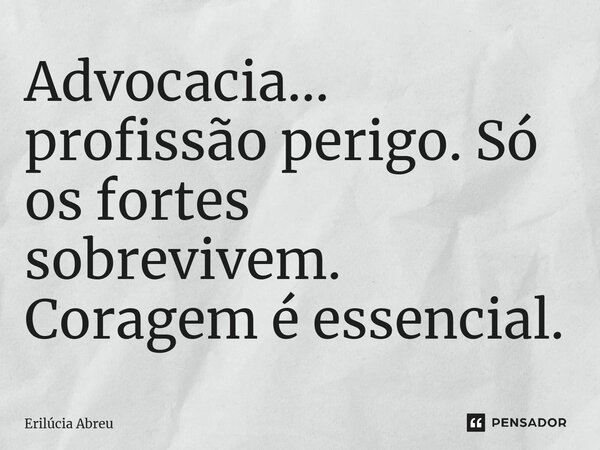 ⁠Advocacia... profissão perigo. Só os fortes sobrevivem. Coragem é essencial.... Frase de Erilúcia Abreu.