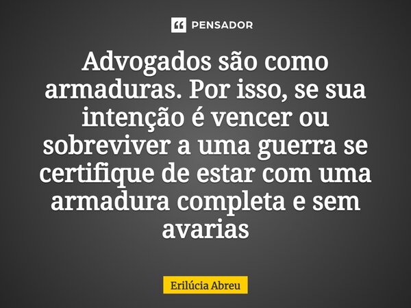 ⁠Advogados são como armaduras. Por isso, se sua intenção é vencer ou sobreviver a uma guerra se certifique de estar com uma armadura completa e sem avarias... Frase de Erilúcia Abreu.