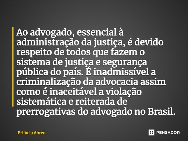 ⁠Ao advogado, essencial à administração da justiça, é devido respeito de todos que fazem o sistema de justiça e segurança pública do país. É inadmissível a crim... Frase de Erilúcia Abreu.