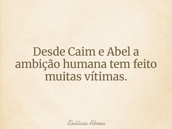 Desde Caim e Abel a ambição humana tem feito muitas vítimas.... Frase de Erilúcia Abreu.