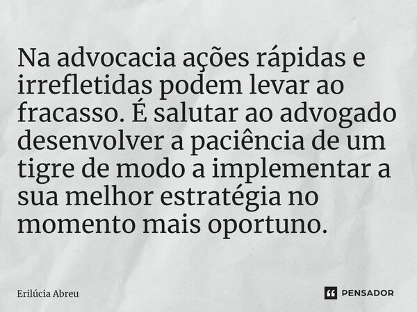 ⁠Na advocacia ações rápidas e irrefletidas podem levar ao fracasso. É salutar ao advogado desenvolver a paciência de um tigre de modo a implementar a sua melhor... Frase de Erilúcia Abreu.