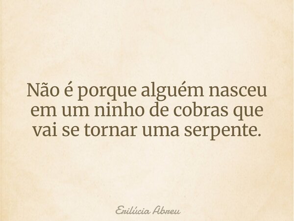 Não é porque alguém nasceu em um ninho de cobras que vai se tornar uma serpente.... Frase de Erilúcia Abreu.