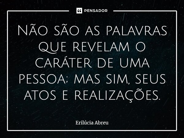 Não são as palavras que revelam o caráter de uma pessoa; mas sim, seus atos e realizações.... Frase de Erilúcia Abreu.