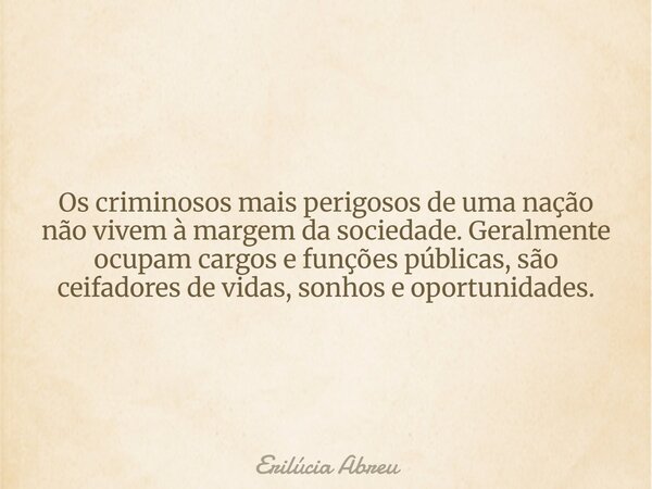 Os criminosos mais perigosos de uma nação não vivem à margem da sociedade. Geralmente ocupam cargos e funções públicas, são ceifadores de vidas, sonhos e oportu... Frase de Erilúcia Abreu.