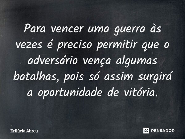 Para vencer uma guerra às vezes é preciso permitir que o adversário vença algumas batalhas, pois só assim surgirá a oportunidade de vitória.⁠... Frase de Erilúcia Abreu.