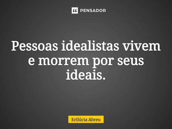 ⁠Pessoas idealistas vivem e morrem por seus ideais.... Frase de Erilúcia Abreu.