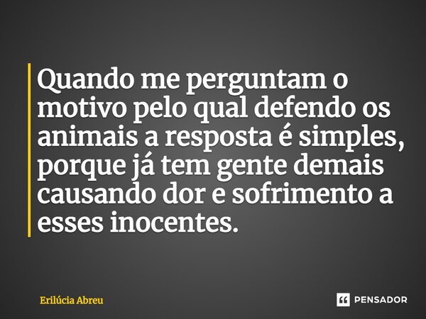 ⁠Quando me perguntam o motivo pelo qual defendo os animais a resposta é simples, porque já tem gente demais causando dor e sofrimento a esses inocentes.... Frase de Erilúcia Abreu.