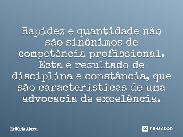 ⁠Rapidez e quantidade não são sinônimos de competência profissional. Esta é resultado de disciplina e constância, que são características de uma advocacia de ex... Frase de Erilúcia Abreu.