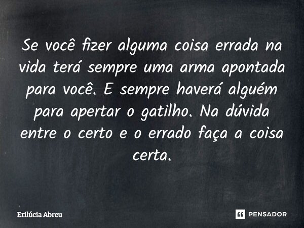⁠Se você fizer alguma coisa errada na vida terá sempre uma arma apontada para você. E sempre haverá alguém para apertar o gatilho. Na dúvida entre o certo e o e... Frase de Erilúcia Abreu.