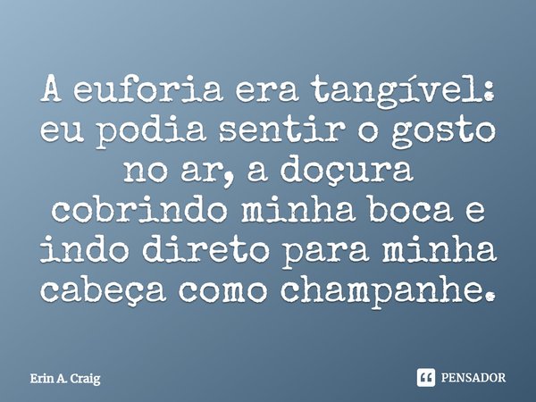 ⁠A euforia era tangível: eu podia sentir o gosto no ar, a doçura cobrindo minha boca e indo direto para minha cabeça como champanhe.... Frase de Erin A. Craig.
