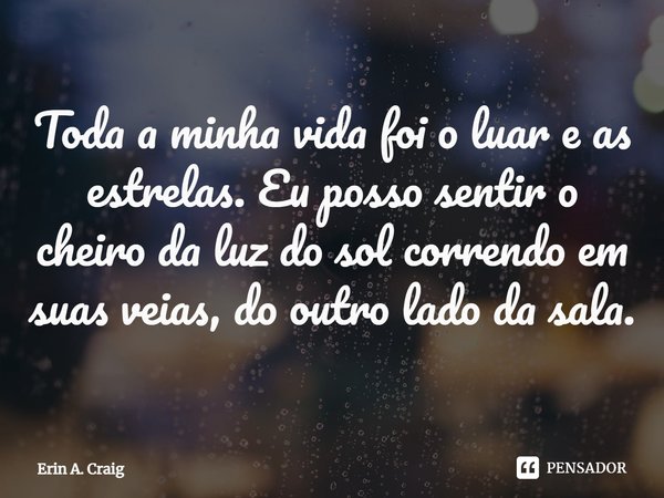 ⁠Toda a minha vida foi o luar e as estrelas. Eu posso sentir o cheiro da luz do sol correndo em suas veias, do outro lado da sala.... Frase de Erin A. Craig.