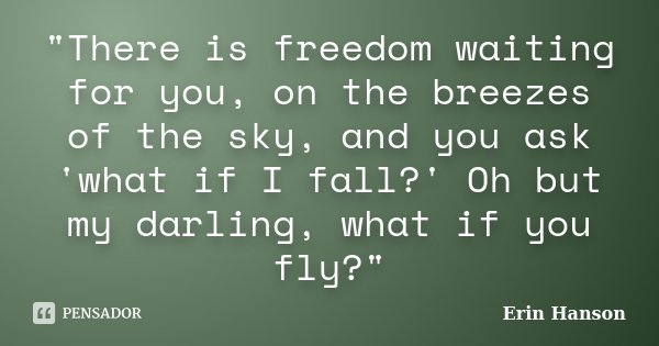 "There is freedom waiting for you, on the breezes of the sky, and you ask 'what if I fall?' Oh but my darling, what if you fly?"... Frase de Erin Hanson.