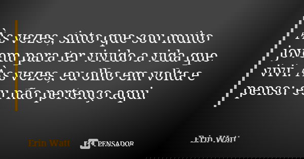 Às vezes, sinto que sou muito jovem para ter vivido a vida que vivi. Às vezes, eu olho em volta e penso: eu não pertenço aqui.... Frase de Erin Watt.